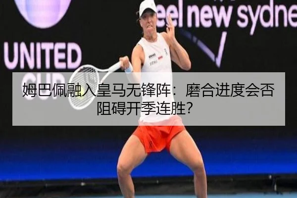 姆巴佩融入皇马无锋阵:磨合进度会否阻碍开季连胜?