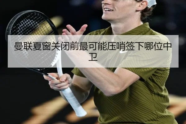 曼联夏窗关闭前最可能压哨签下哪位中卫