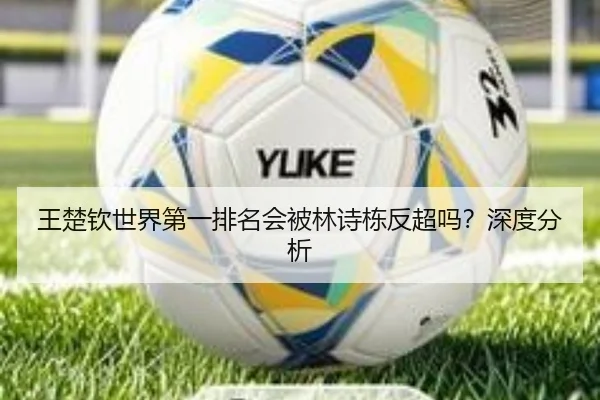 王楚钦世界第一排名会被林诗栋反超吗？深度分析